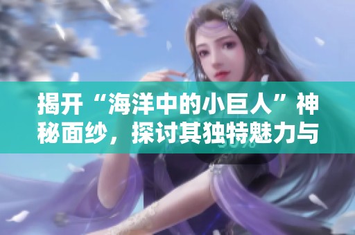 揭开“海洋中的小巨人”神秘面纱，探讨其独特魅力与生态价值