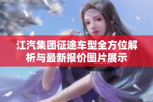 江汽集团征途车型全方位解析与最新报价图片展示