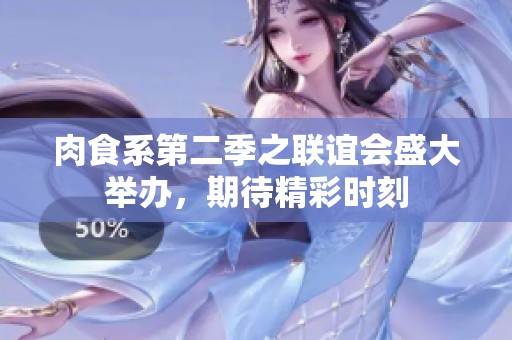 肉食系第二季之联谊会盛大举办，期待精彩时刻
