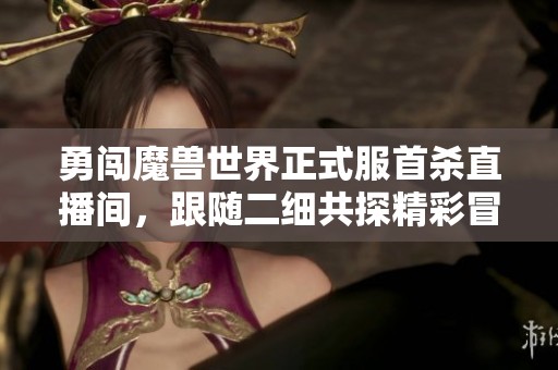 勇闯魔兽世界正式服首杀直播间，跟随二细共探精彩冒险！