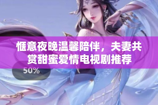 惬意夜晚温馨陪伴，夫妻共赏甜蜜爱情电视剧推荐