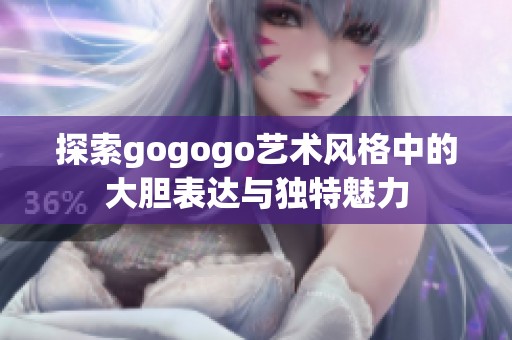 探索gogogo艺术风格中的大胆表达与独特魅力