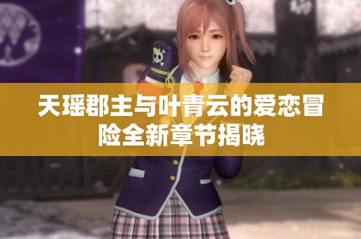 天瑶郡主与叶青云的爱恋冒险全新章节揭晓