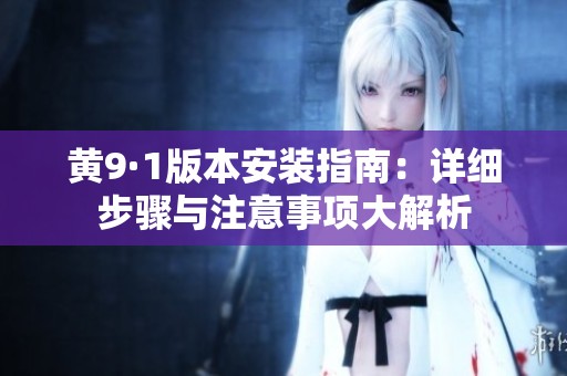 黄9·1版本安装指南：详细步骤与注意事项大解析