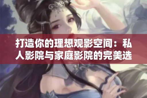 打造你的理想观影空间：私人影院与家庭影院的完美选择