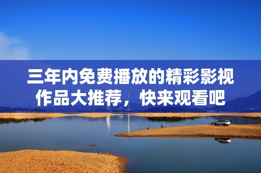 三年内免费播放的精彩影视作品大推荐，快来观看吧