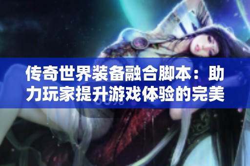 传奇世界装备融合脚本：助力玩家提升游戏体验的完美利器