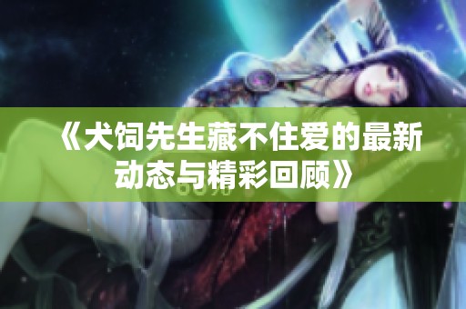 《犬饲先生藏不住爱的最新动态与精彩回顾》