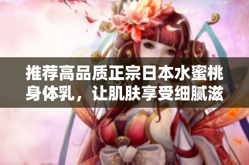 推荐高品质正宗日本水蜜桃身体乳，让肌肤享受细腻滋润