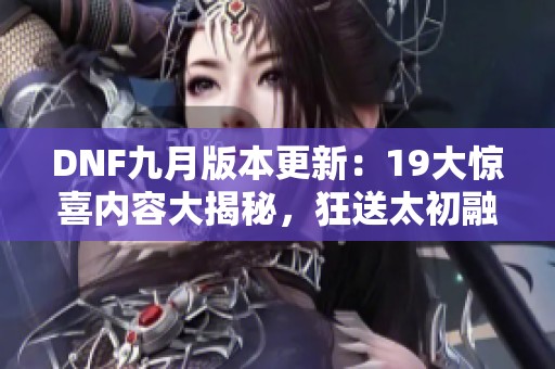 DNF九月版本更新：19大惊喜内容大揭秘，狂送太初融合石与风暴入场奖励