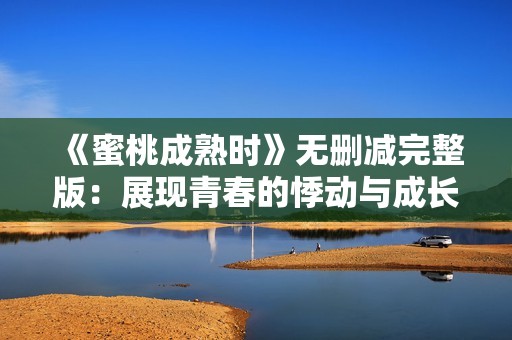 《蜜桃成熟时》无删减完整版：展现青春的悸动与成长故事
