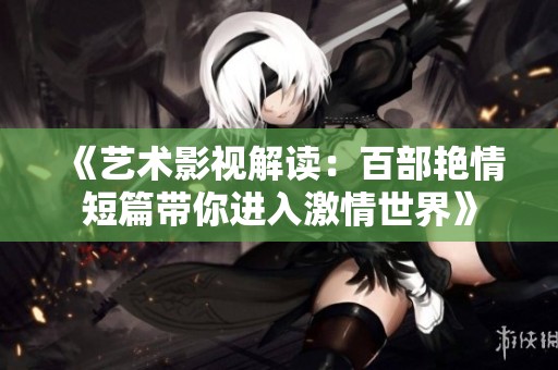 《艺术影视解读：百部艳情短篇带你进入激情世界》