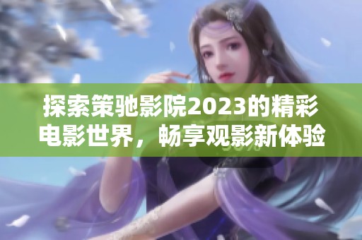 探索策驰影院2023的精彩电影世界，畅享观影新体验