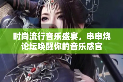 时尚流行音乐盛宴，串串烧论坛唤醒你的音乐感官