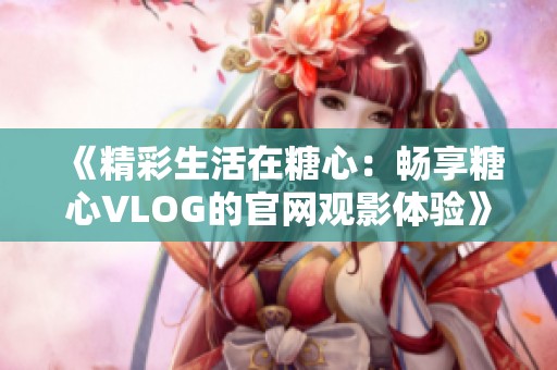 《精彩生活在糖心：畅享糖心VLOG的官网观影体验》