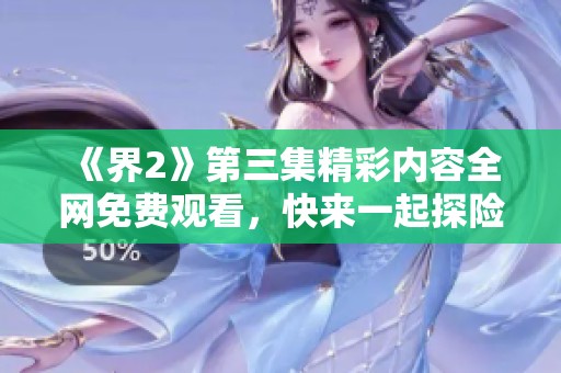 《界2》第三集精彩内容全网免费观看，快来一起探险吧