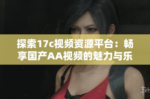 探索17c视频资源平台：畅享国产AA视频的魅力与乐趣