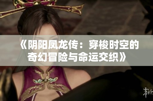 《阴阳凤龙传：穿梭时空的奇幻冒险与命运交织》