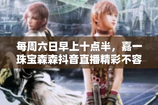 每周六日早上十点半，嘉一珠宝森森抖音直播精彩不容错过