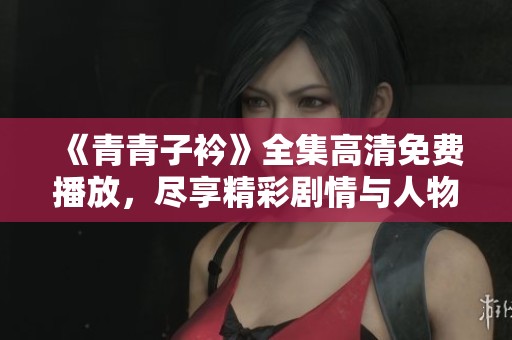 《青青子衿》全集高清免费播放，尽享精彩剧情与人物魅力