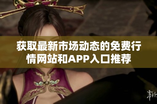 获取最新市场动态的免费行情网站和APP入口推荐
