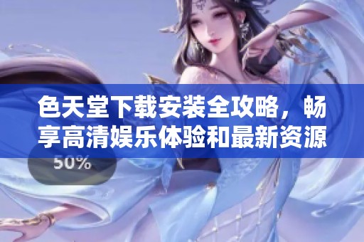色天堂下载安装全攻略，畅享高清娱乐体验和最新资源