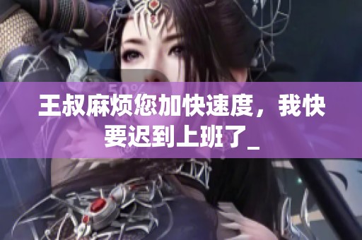 王叔麻烦您加快速度，我快要迟到上班了_