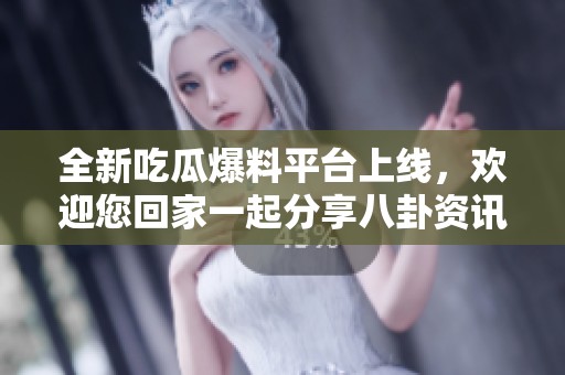 全新吃瓜爆料平台上线，欢迎您回家一起分享八卦资讯