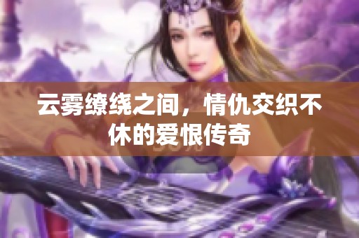云雾缭绕之间，情仇交织不休的爱恨传奇