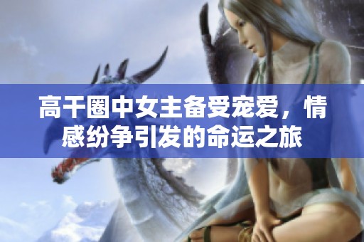 高干圈中女主备受宠爱，情感纷争引发的命运之旅