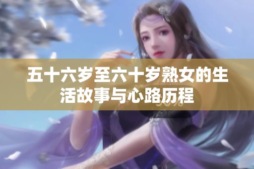 五十六岁至六十岁熟女的生活故事与心路历程