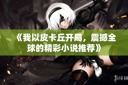 《我以皮卡丘开局，震撼全球的精彩小说推荐》
