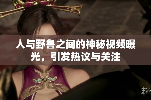 人与野鲁之间的神秘视频曝光，引发热议与关注