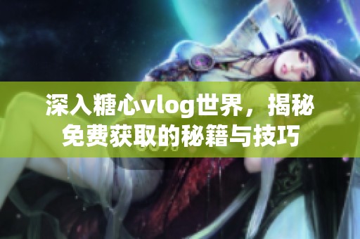 深入糖心vlog世界，揭秘免费获取的秘籍与技巧