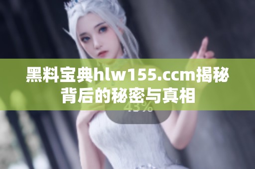 黑料宝典hlw155.ccm揭秘背后的秘密与真相
