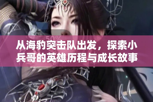 从海豹突击队出发，探索小兵哥的英雄历程与成长故事