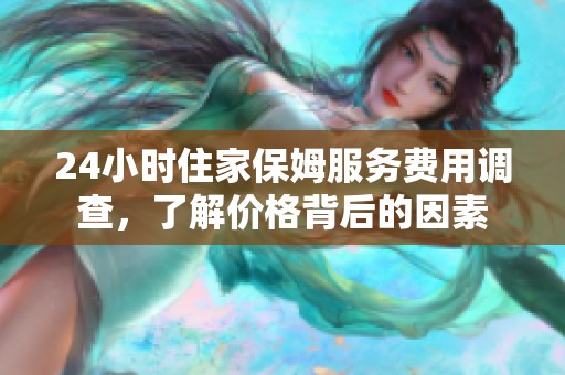 24小时住家保姆服务费用调查，了解价格背后的因素