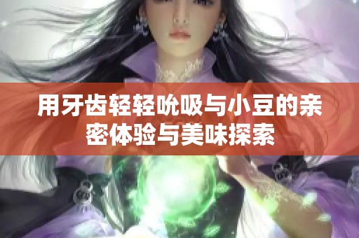 用牙齿轻轻吮吸与小豆的亲密体验与美味探索
