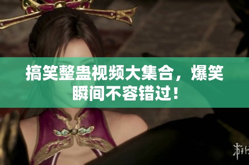 搞笑整蛊视频大集合，爆笑瞬间不容错过！