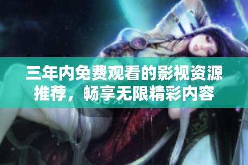 三年内免费观看的影视资源推荐，畅享无限精彩内容