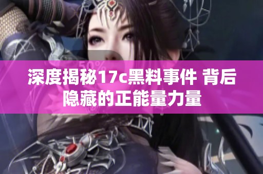 深度揭秘17c黑料事件 背后隐藏的正能量力量