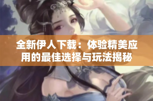 全新伊人下载：体验精美应用的最佳选择与玩法揭秘