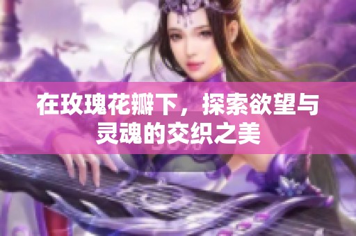 在玫瑰花瓣下，探索欲望与灵魂的交织之美