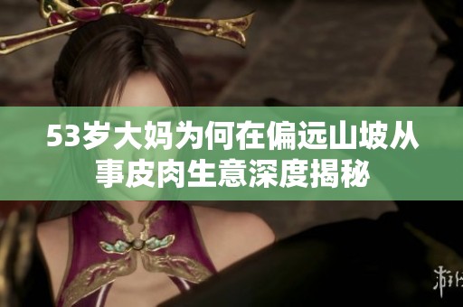 53岁大妈为何在偏远山坡从事皮肉生意深度揭秘