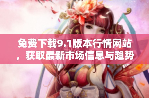 免费下载9.1版本行情网站，获取最新市场信息与趋势分析