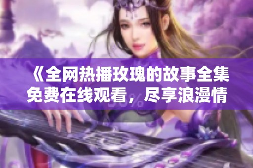 《全网热播玫瑰的故事全集免费在线观看，尽享浪漫情节》