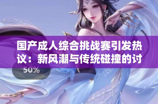 国产成人综合挑战赛引发热议：新风潮与传统碰撞的讨论