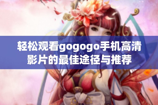 轻松观看gogogo手机高清影片的最佳途径与推荐