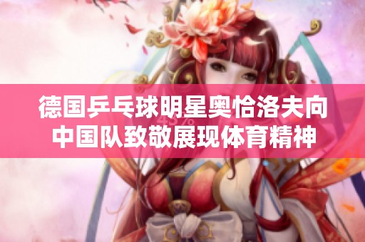 德国乒乓球明星奥恰洛夫向中国队致敬展现体育精神