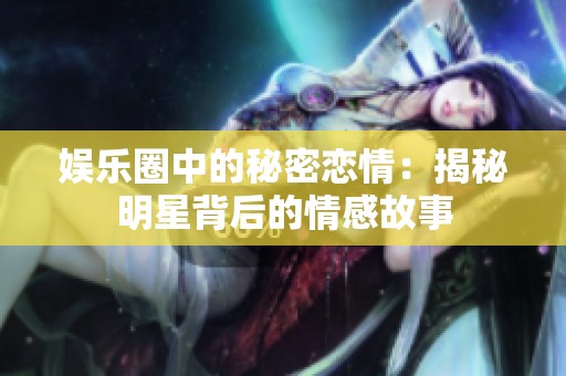 娱乐圈中的秘密恋情：揭秘明星背后的情感故事